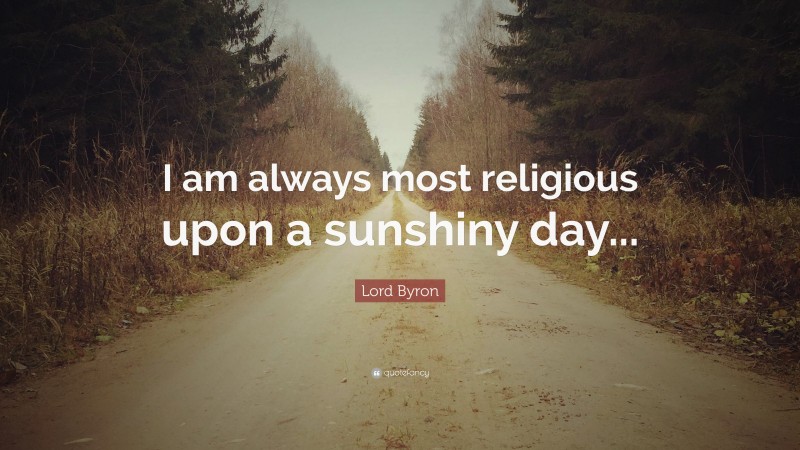 Lord Byron Quote: “I am always most religious upon a sunshiny day...”