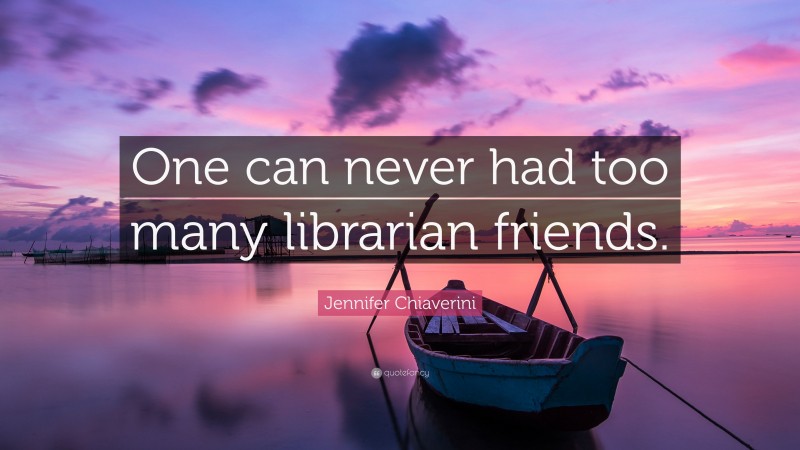 Jennifer Chiaverini Quote: “One can never had too many librarian friends.”