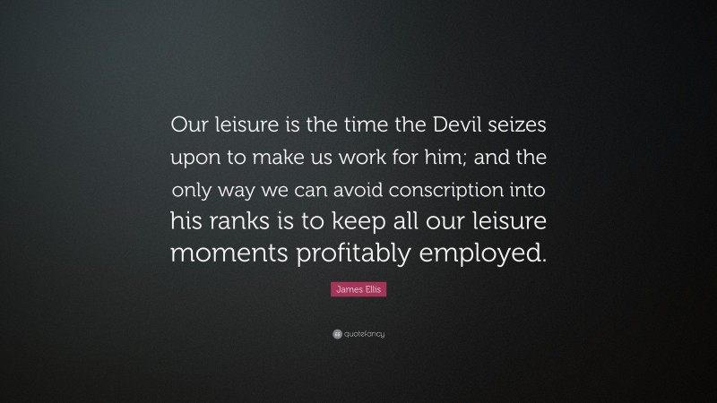 James Ellis Quote: “Our leisure is the time the Devil seizes upon to make us work for him; and the only way we can avoid conscription into his ranks is to keep all our leisure moments profitably employed.”