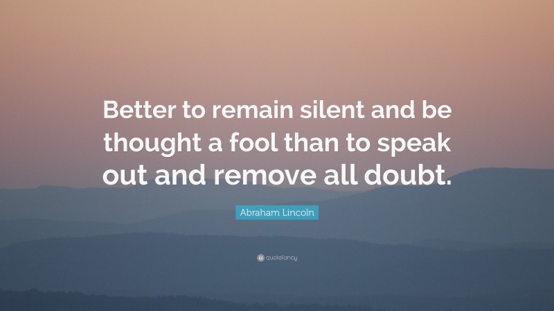 Abraham Lincoln Quote: “Better to remain silent and be thought a fool than to speak out and remove all doubt.”