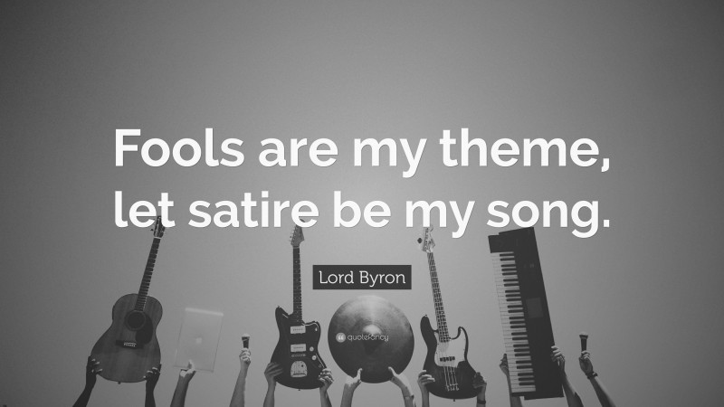 Lord Byron Quote: “Fools are my theme, let satire be my song.”