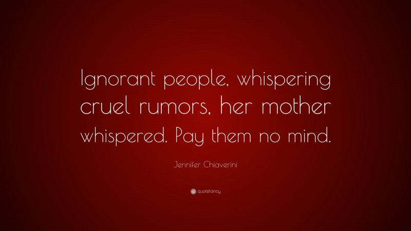 Jennifer Chiaverini Quote: “Ignorant people, whispering cruel rumors, her mother whispered. Pay them no mind.”
