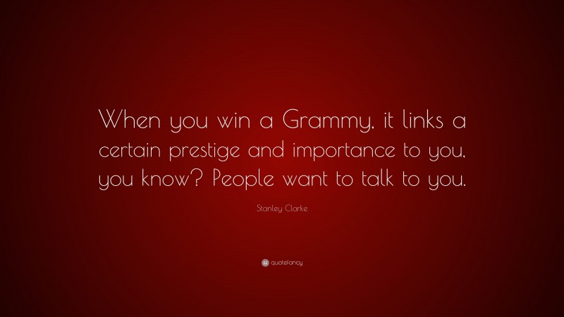 Stanley Clarke Quote: “When you win a Grammy, it links a certain prestige and importance to you, you know? People want to talk to you.”