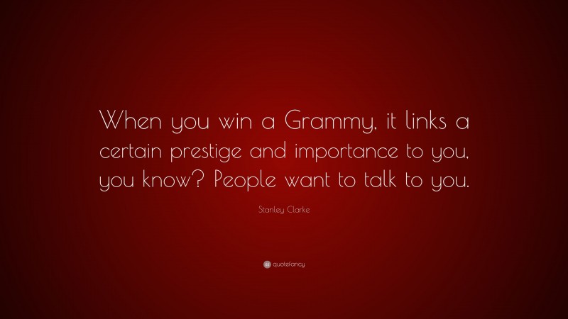 Stanley Clarke Quote: “When you win a Grammy, it links a certain prestige and importance to you, you know? People want to talk to you.”