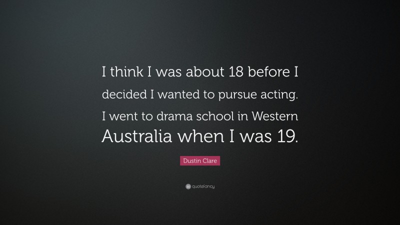 Dustin Clare Quote: “I think I was about 18 before I decided I wanted to pursue acting. I went to drama school in Western Australia when I was 19.”