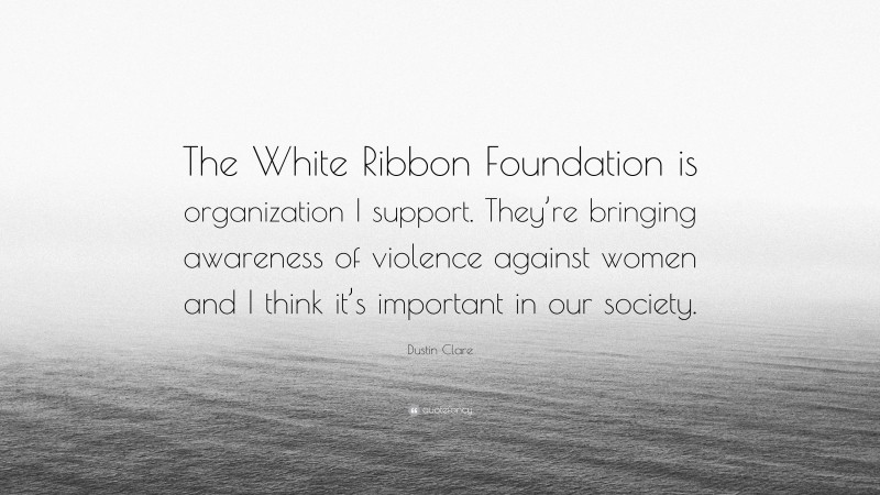 Dustin Clare Quote: “The White Ribbon Foundation is organization I support. They’re bringing awareness of violence against women and I think it’s important in our society.”