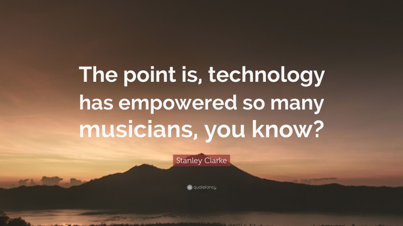 Stanley Clarke Quote: “The point is, technology has empowered so many musicians, you know?”