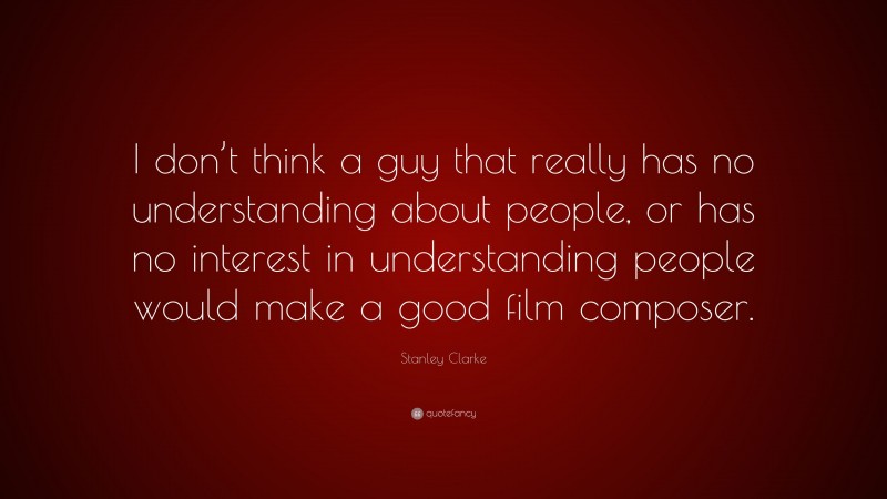 Stanley Clarke Quote: “I don’t think a guy that really has no understanding about people, or has no interest in understanding people would make a good film composer.”