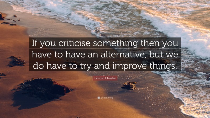 Linford Christie Quote: “If you criticise something then you have to have an alternative, but we do have to try and improve things.”