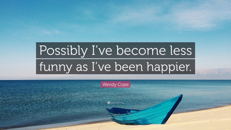 Wendy Cope Quote: “Possibly I’ve become less funny as I’ve been happier.”