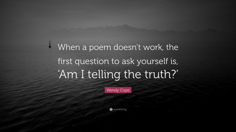 Wendy Cope Quote: “When a poem doesn’t work, the first question to ask yourself is, ‘Am I telling the truth?’”