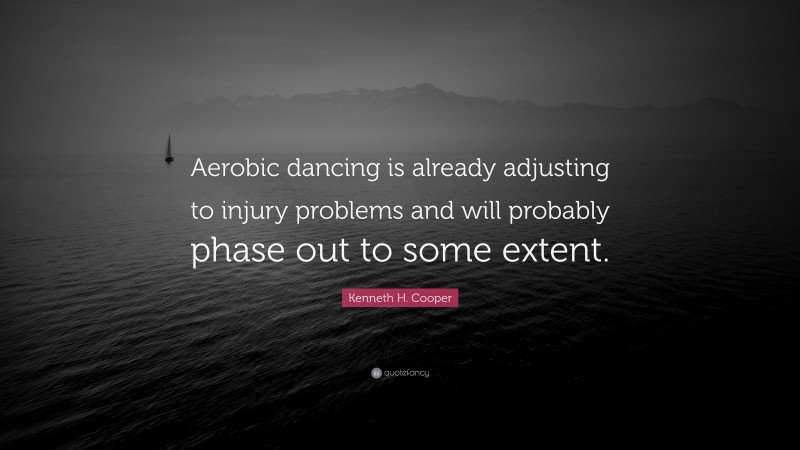 Kenneth H. Cooper Quote: “Aerobic dancing is already adjusting to injury problems and will probably phase out to some extent.”