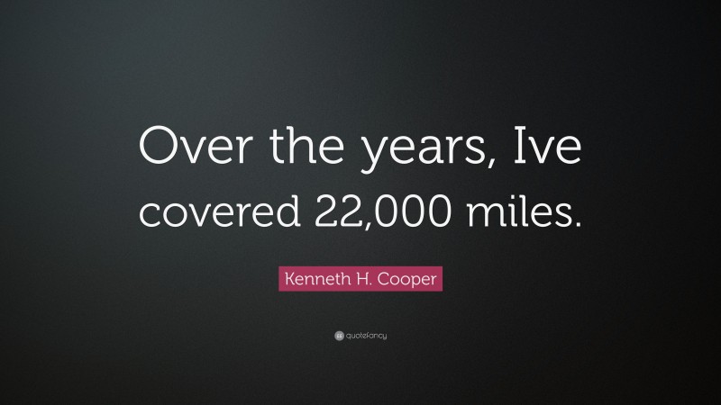 Kenneth H. Cooper Quote: “Over the years, Ive covered 22,000 miles.”