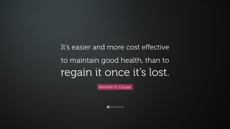 Kenneth H. Cooper Quote: “It’s easier and more cost effective to maintain good health, than to regain it once it’s lost.”