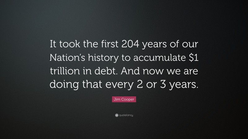 Jim Cooper Quote: “It took the first 204 years of our Nation’s history to accumulate $1 trillion in debt. And now we are doing that every 2 or 3 years.”