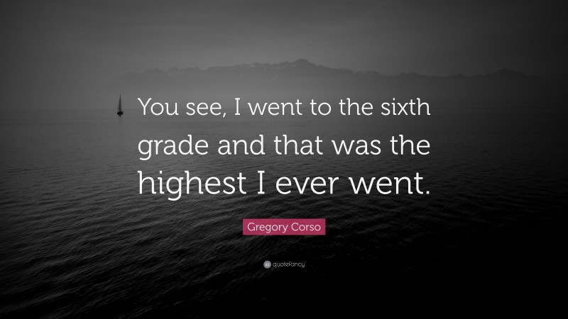 Gregory Corso Quote: “You see, I went to the sixth grade and that was the highest I ever went.”