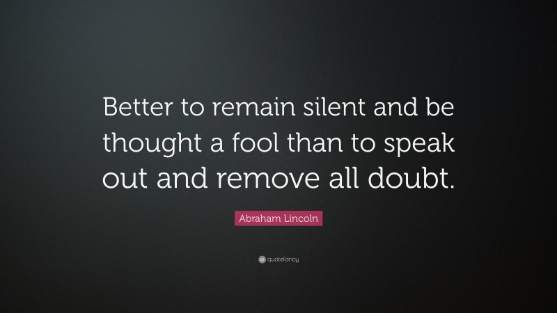 Abraham Lincoln Quote: “Better to remain silent and be thought a fool than to speak out and remove all doubt.”