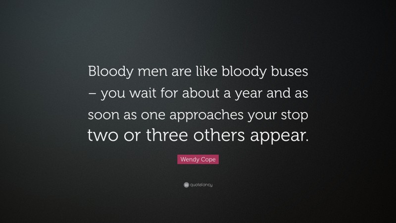 Wendy Cope Quote: “Bloody men are like bloody buses – you wait for about a year and as soon as one approaches your stop two or three others appear.”