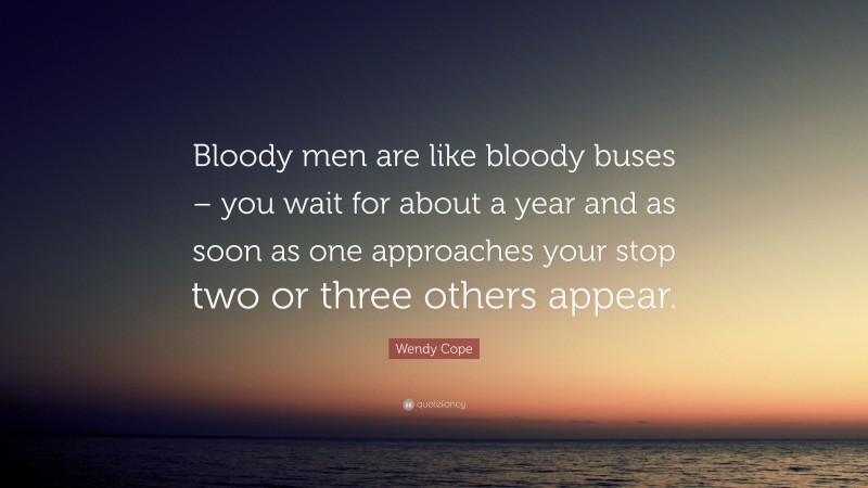 Wendy Cope Quote: “Bloody men are like bloody buses – you wait for about a year and as soon as one approaches your stop two or three others appear.”