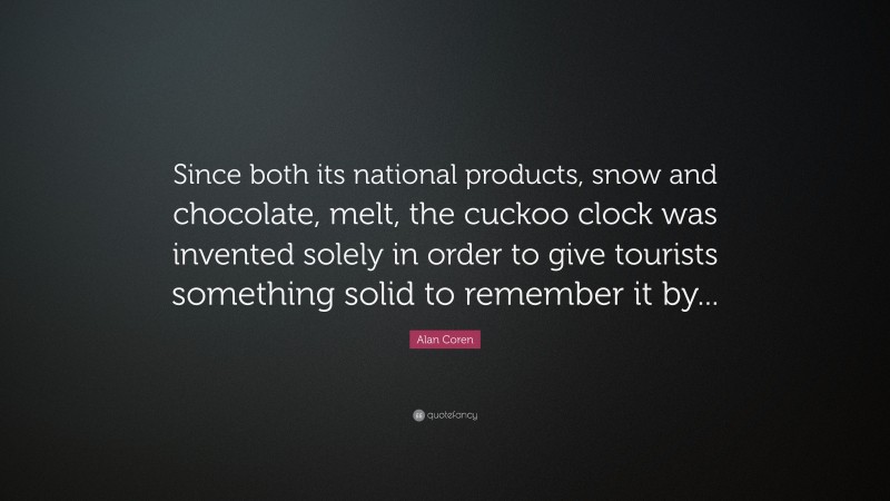 Alan Coren Quote: “Since both its national products, snow and chocolate, melt, the cuckoo clock was invented solely in order to give tourists something solid to remember it by...”