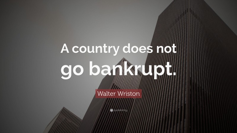 Walter Wriston Quote: “A country does not go bankrupt.”
