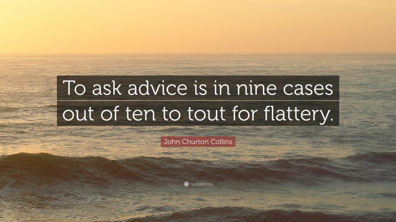 John Churton Collins Quote: “To ask advice is in nine cases out of ten to tout for flattery.”