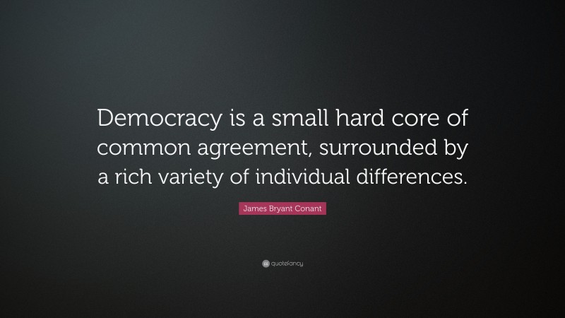 James Bryant Conant Quote: “Democracy is a small hard core of common agreement, surrounded by a rich variety of individual differences.”
