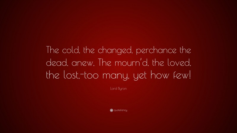 Lord Byron Quote: “The cold, the changed, perchance the dead, anew, The mourn’d, the loved, the lost,-too many, yet how few!”