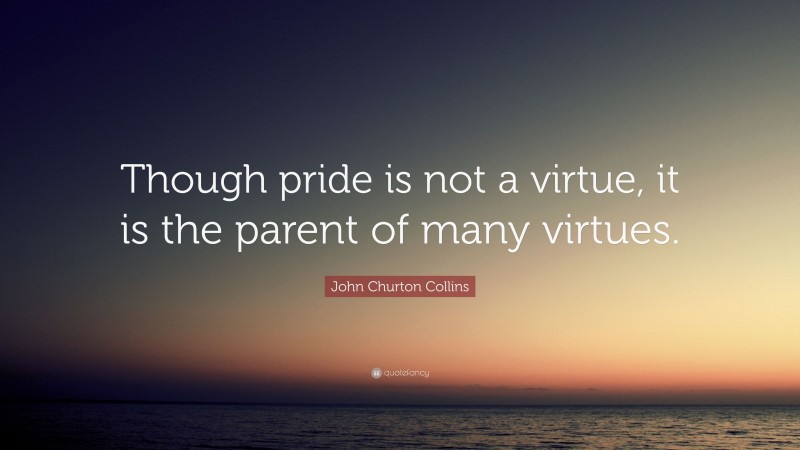 John Churton Collins Quote: “Though pride is not a virtue, it is the parent of many virtues.”