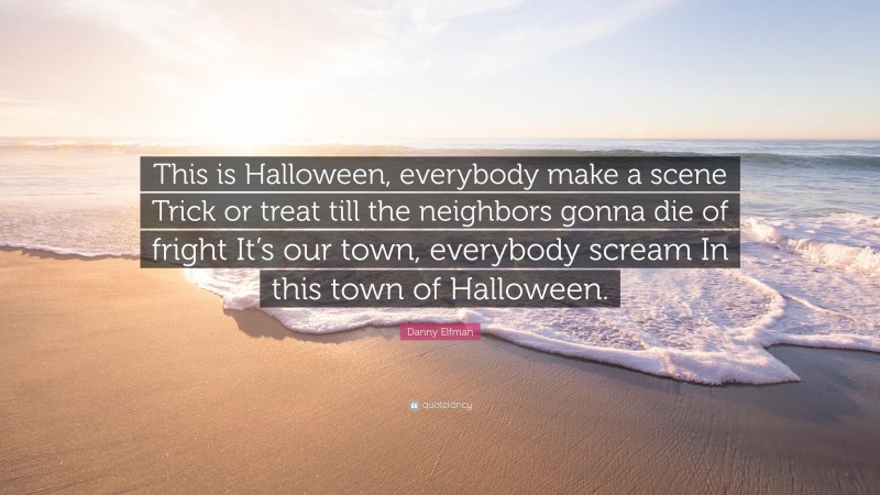 Danny Elfman Quote: “This is Halloween, everybody make a scene Trick or treat till the neighbors gonna die of fright It’s our town, everybody scream In this town of Halloween.”