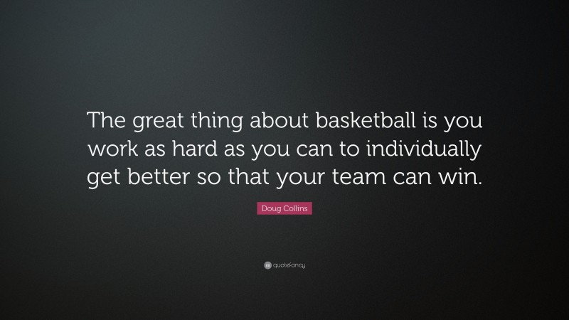 Doug Collins Quote: “The great thing about basketball is you work as hard as you can to individually get better so that your team can win.”