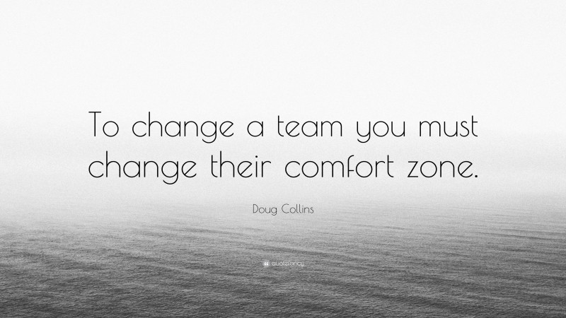 Doug Collins Quote: “To change a team you must change their comfort zone.”