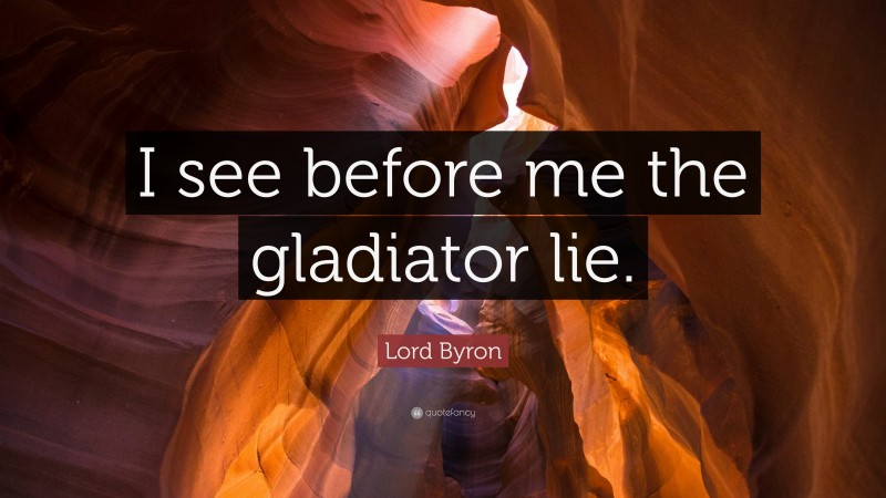 Lord Byron Quote: “I see before me the gladiator lie.”