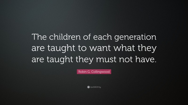 Robin G. Collingwood Quote: “The children of each generation are taught to want what they are taught they must not have.”