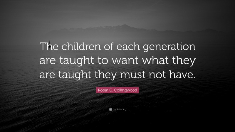 Robin G. Collingwood Quote: “The children of each generation are taught to want what they are taught they must not have.”