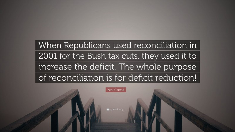 Kent Conrad Quote: “When Republicans used reconciliation in 2001 for the Bush tax cuts, they used it to increase the deficit. The whole purpose of reconciliation is for deficit reduction!”