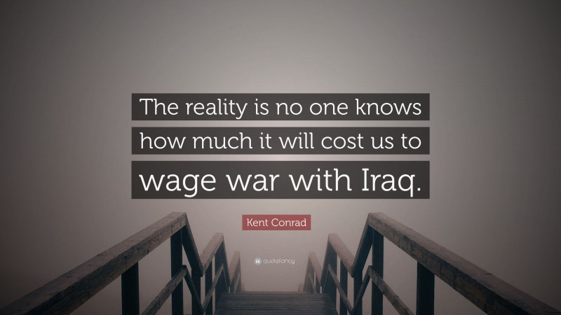 Kent Conrad Quote: “The reality is no one knows how much it will cost us to wage war with Iraq.”