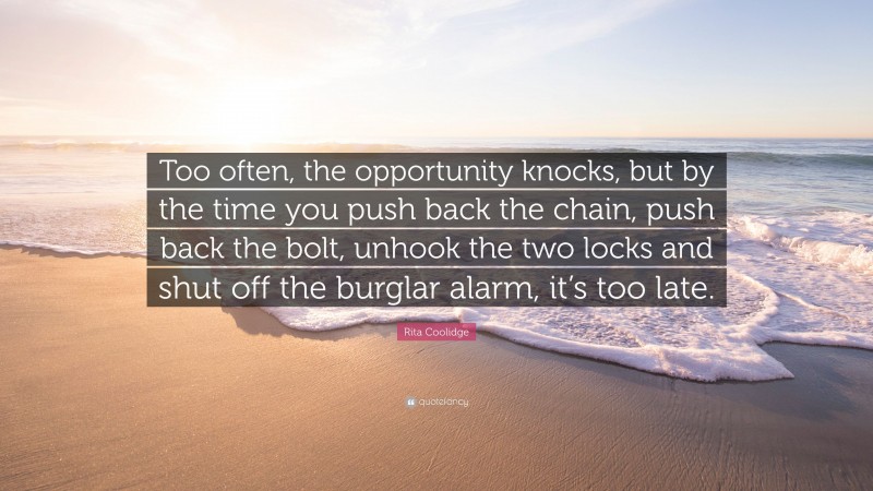 Rita Coolidge Quote: “Too often, the opportunity knocks, but by the time you push back the chain, push back the bolt, unhook the two locks and shut off the burglar alarm, it’s too late.”
