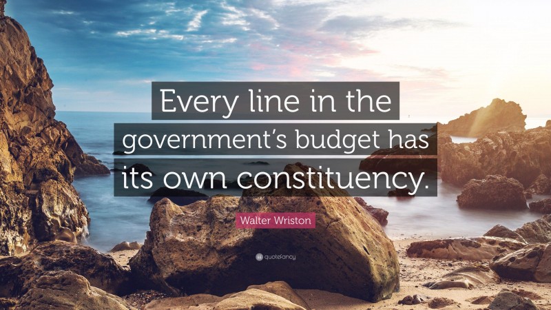 Walter Wriston Quote: “Every line in the government’s budget has its own constituency.”