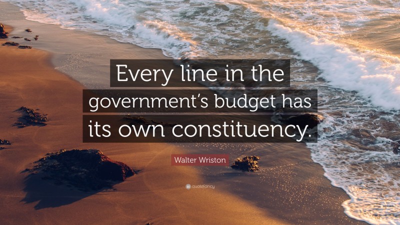 Walter Wriston Quote: “Every line in the government’s budget has its own constituency.”