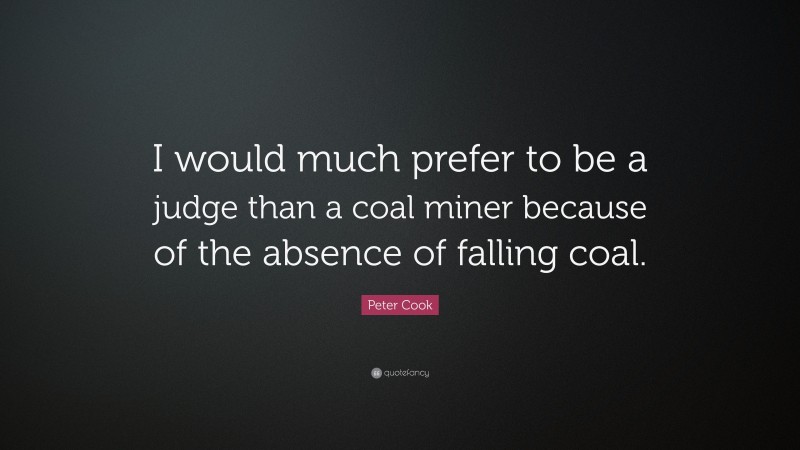 Peter Cook Quote: “I would much prefer to be a judge than a coal miner because of the absence of falling coal.”
