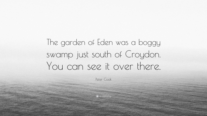 Peter Cook Quote: “The garden of Eden was a boggy swamp just south of Croydon. You can see it over there.”