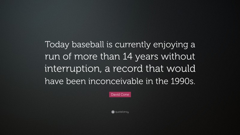 David Cone Quote: “Today baseball is currently enjoying a run of more than 14 years without interruption, a record that would have been inconceivable in the 1990s.”