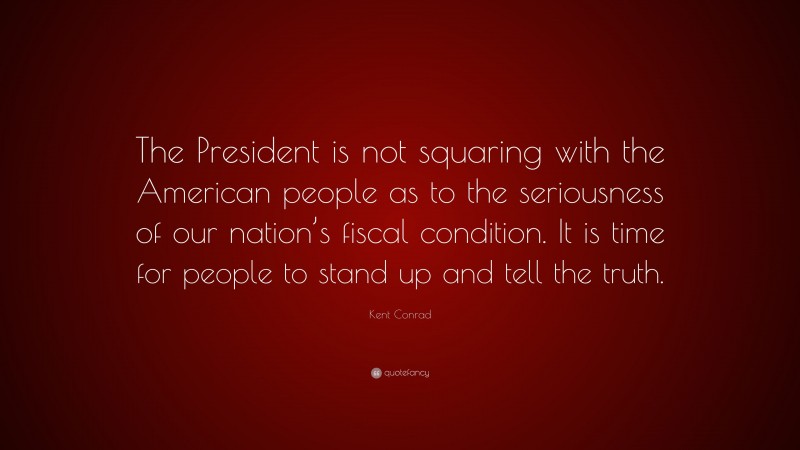 Kent Conrad Quote: “The President is not squaring with the American people as to the seriousness of our nation’s fiscal condition. It is time for people to stand up and tell the truth.”