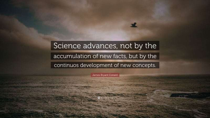James Bryant Conant Quote: “Science advances, not by the accumulation of new facts, but by the continuos development of new concepts.”