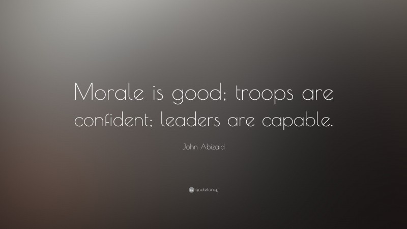 John Abizaid Quote: “Morale is good; troops are confident; leaders are capable.”