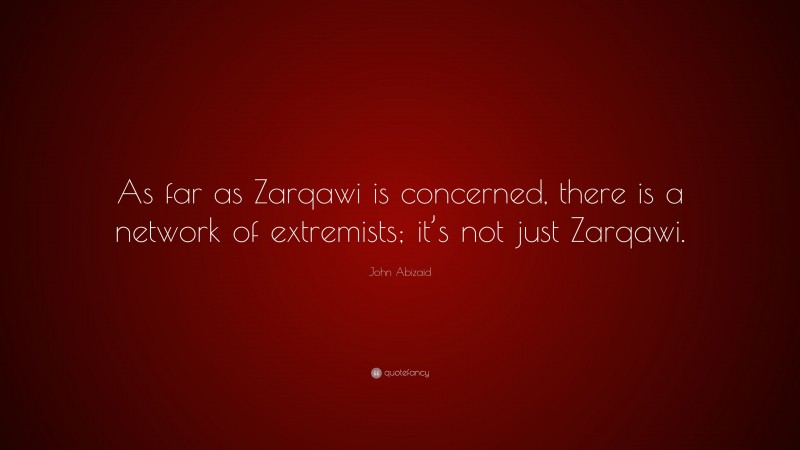 John Abizaid Quote: “As far as Zarqawi is concerned, there is a network of extremists; it’s not just Zarqawi.”
