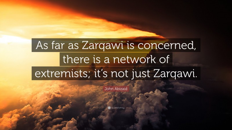 John Abizaid Quote: “As far as Zarqawi is concerned, there is a network of extremists; it’s not just Zarqawi.”