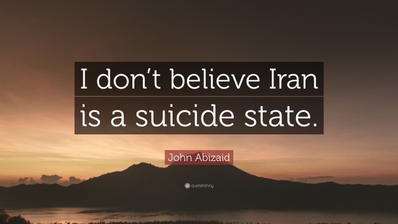 John Abizaid Quote: “I don’t believe Iran is a suicide state.”