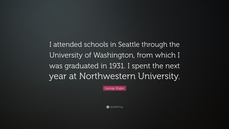 George Stigler Quote: “I attended schools in Seattle through the University of Washington, from which I was graduated in 1931. I spent the next year at Northwestern University.”